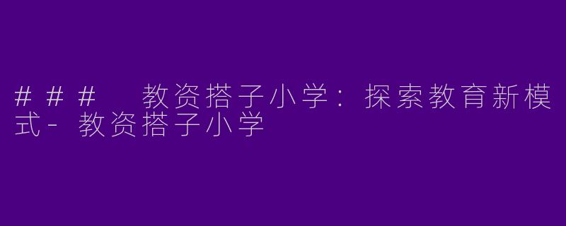 ### 教资搭子小学：探索教育新模式-教资搭子小学