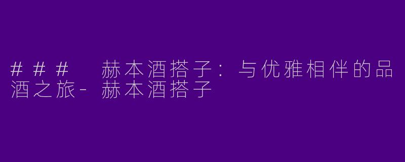 ### 赫本酒搭子：与优雅相伴的品酒之旅-赫本酒搭子