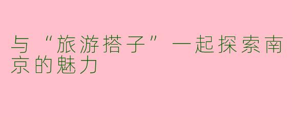 与“旅游搭子”一起探索南京的魅力