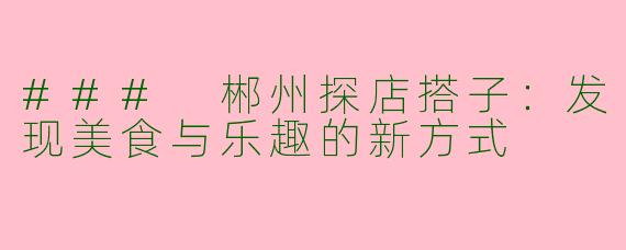 ### 郴州探店搭子：发现美食与乐趣的新方式