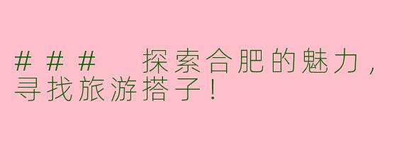 ### 探索合肥的魅力，寻找旅游搭子！