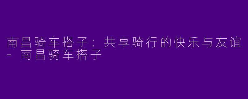 南昌骑车搭子：共享骑行的快乐与友谊-南昌骑车搭子