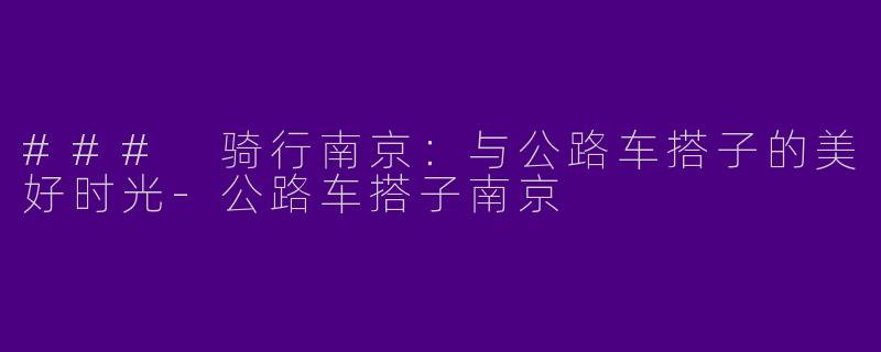 ### 骑行南京：与公路车搭子的美好时光-公路车搭子南京