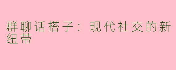 群聊话搭子:现代社交的新纽带
