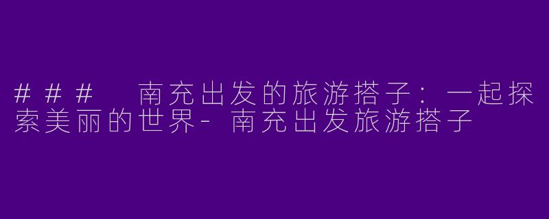 ### 南充出发的旅游搭子：一起探索美丽的世界