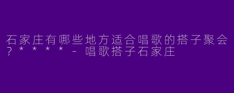石家庄有哪些地方适合唱歌的搭子聚会？****