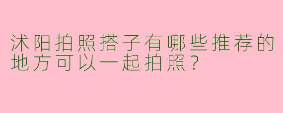 沭阳拍照搭子有哪些推荐的地方可以一起拍照?