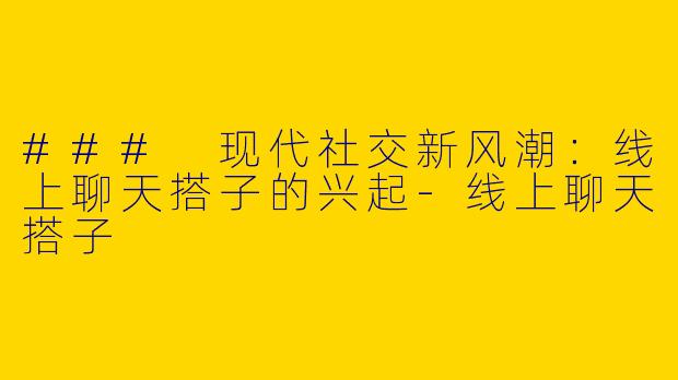 ### 现代社交新风潮：线上聊天搭子的兴起