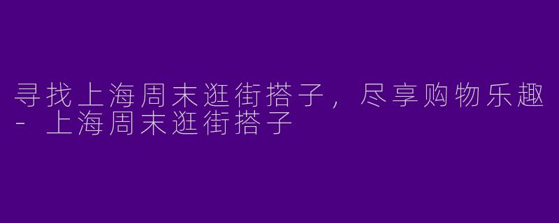寻找上海周末逛街搭子，尽享购物乐趣-上海周末逛街搭子