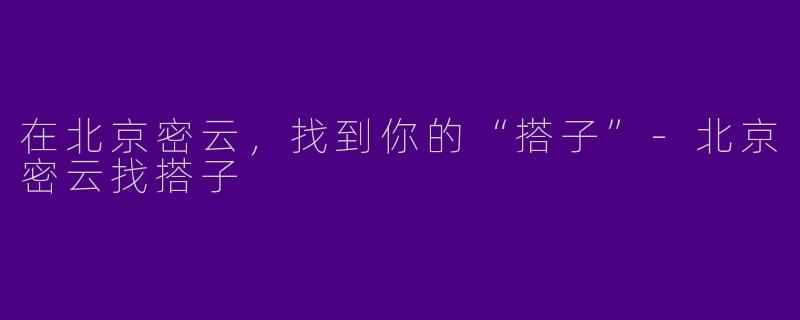 在北京密云，找到你的“搭子”-北京密云找搭子