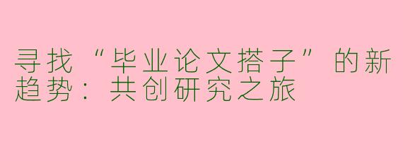 寻找“毕业论文搭子”的新趋势：共创研究之旅