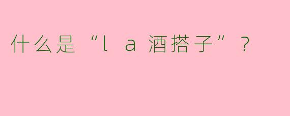 什么是“la酒搭子”？