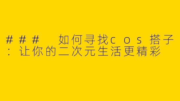 ### 如何寻找cos搭子：让你的二次元生活更精彩