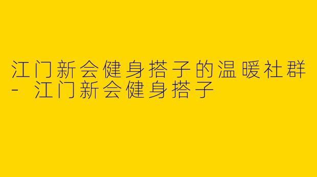江门新会健身搭子的温暖社群-江门新会健身搭子