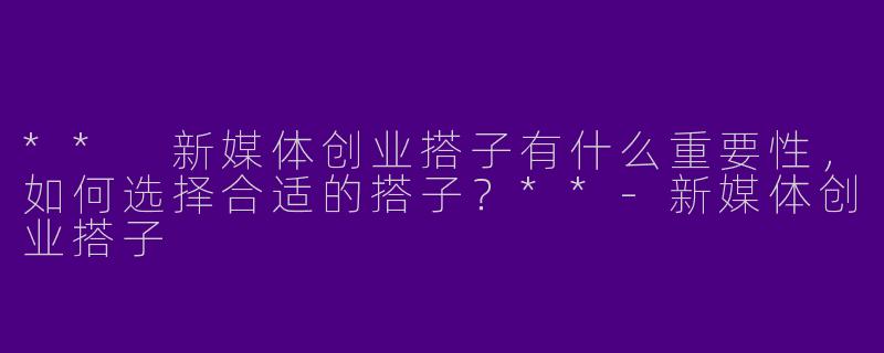 ** 新媒体创业搭子有什么重要性,如何选择合适的搭子?**