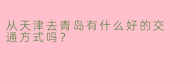 从天津去青岛有什么好的交通方式吗?