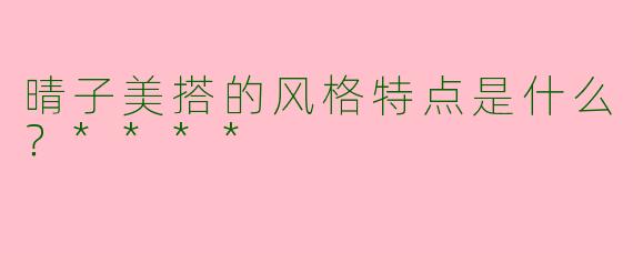 晴子美搭的风格特点是什么？****
