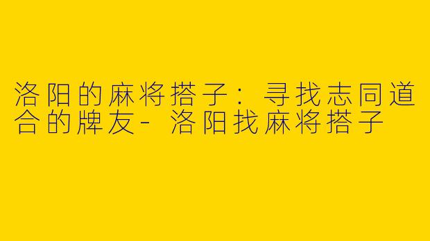 洛阳的麻将搭子：寻找志同道合的牌友