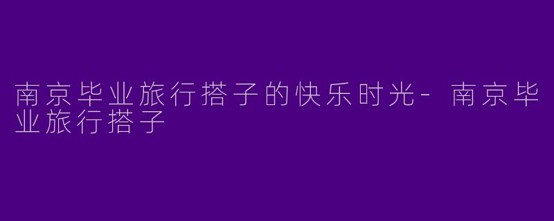 南京毕业旅行搭子的快乐时光