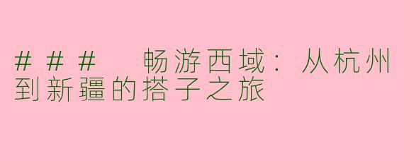 ### 畅游西域：从杭州到新疆的搭子之旅