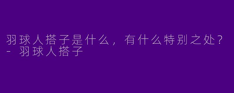 羽球人搭子是什么，有什么特别之处？