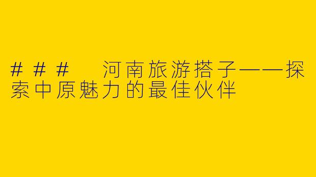 ### 河南旅游搭子——探索中原魅力的最佳伙伴