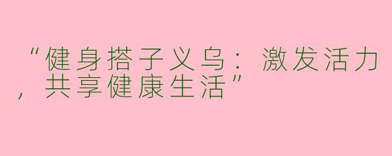 “健身搭子义乌：激发活力，共享健康生活”