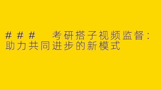 ### 考研搭子视频监督：助力共同进步的新模式