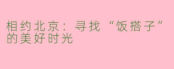 相约北京：寻找“饭搭子”的美好时光