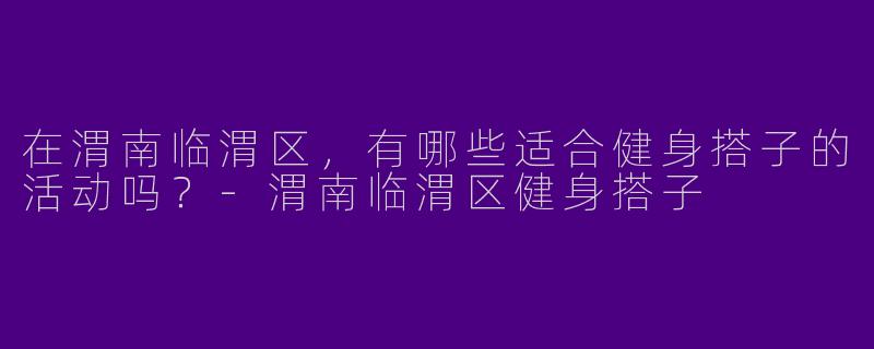 在渭南临渭区，有哪些适合健身搭子的活动吗？