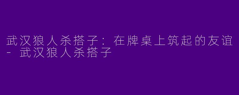 武汉狼人杀搭子：在牌桌上筑起的友谊