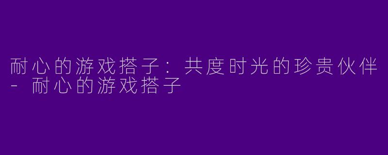 耐心的游戏搭子：共度时光的珍贵伙伴-耐心的游戏搭子