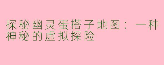 探秘幽灵蛋搭子地图：一种神秘的虚拟探险