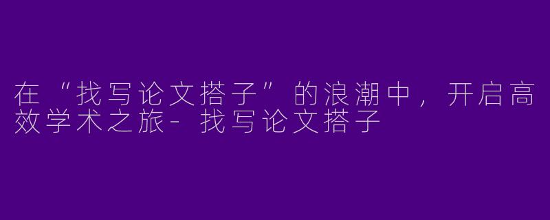 在“找写论文搭子”的浪潮中，开启高效学术之旅-找写论文搭子