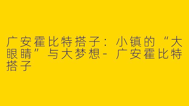 广安霍比特搭子：小镇的“大眼睛”与大梦想-广安霍比特搭子