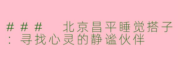 ### 北京昌平睡觉搭子：寻找心灵的静谧伙伴