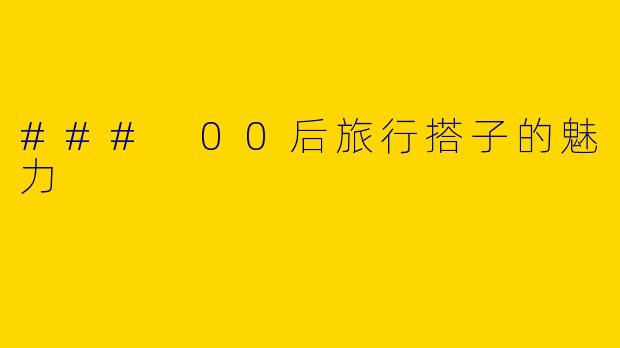 ### 00后旅行搭子的魅力