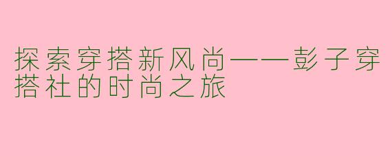 探索穿搭新风尚——彭子穿搭社的时尚之旅