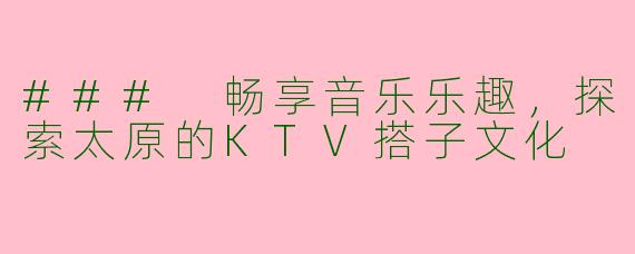 ### 畅享音乐乐趣,探索太原的KTV搭子文化