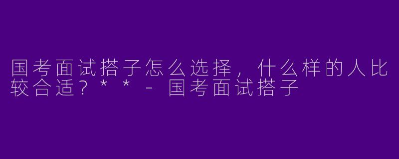 国考面试搭子怎么选择，什么样的人比较合适？**