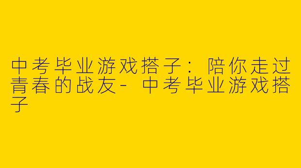 中考毕业游戏搭子:陪你走过青春的战友