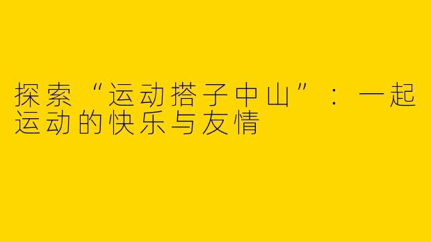 探索“运动搭子中山”：一起运动的快乐与友情