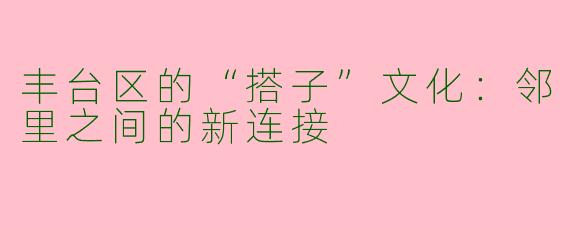 丰台区的“搭子”文化:邻里之间的新连接