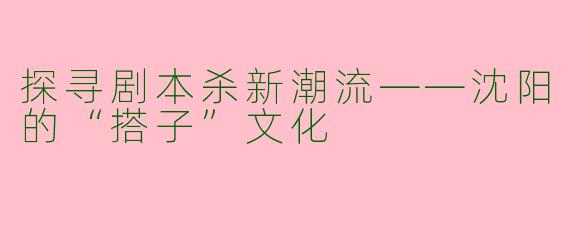 探寻剧本杀新潮流——沈阳的“搭子”文化
