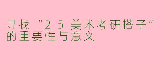 寻找“25美术考研搭子”的重要性与意义