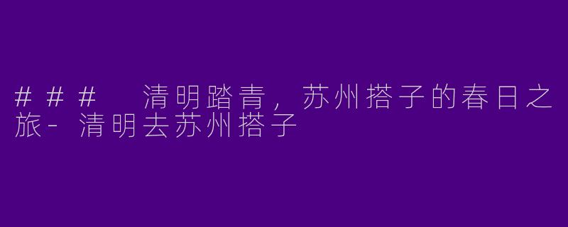 ### 清明踏青，苏州搭子的春日之旅-清明去苏州搭子