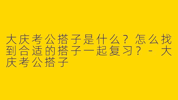 大庆考公搭子是什么?怎么找到合适的搭子一起复习?