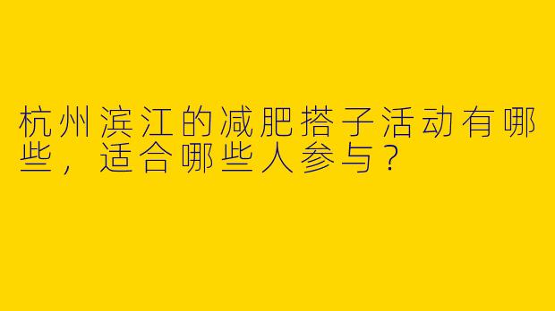 杭州滨江的减肥搭子活动有哪些,适合哪些人参与?