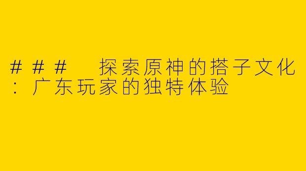 ### 探索原神的搭子文化:广东玩家的独特体验