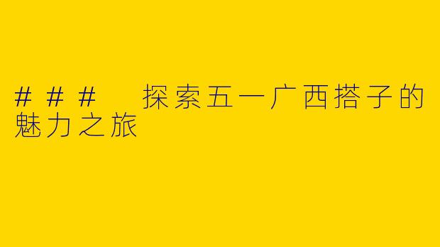 ### 探索五一广西搭子的魅力之旅